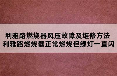 利雅路燃烧器风压故障及维修方法 利雅路燃烧器正常燃烧但绿灯一直闪